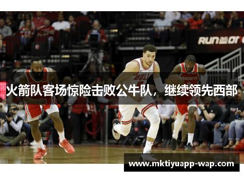 火箭队客场惊险击败公牛队，继续领先西部