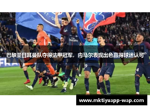 巴黎圣日耳曼队夺得法甲冠军，内马尔表现出色赢得球迷认可