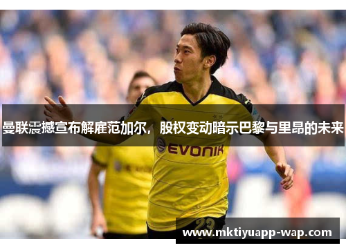 曼联震撼宣布解雇范加尔，股权变动暗示巴黎与里昂的未来