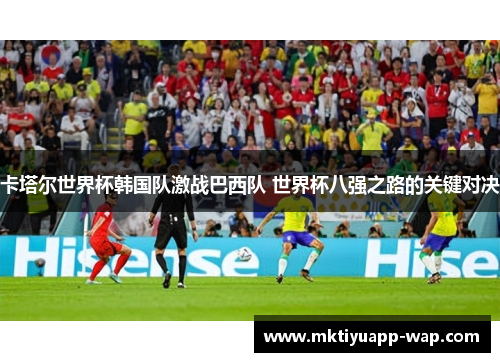 卡塔尔世界杯韩国队激战巴西队 世界杯八强之路的关键对决