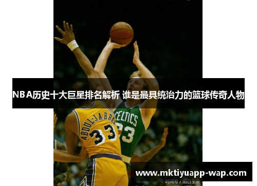 NBA历史十大巨星排名解析 谁是最具统治力的篮球传奇人物