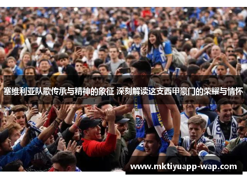 塞维利亚队歌传承与精神的象征 深刻解读这支西甲豪门的荣耀与情怀