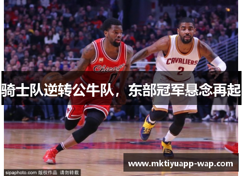 骑士队逆转公牛队，东部冠军悬念再起