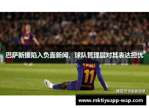 巴萨新援陷入负面新闻，球队管理层对其表达担忧