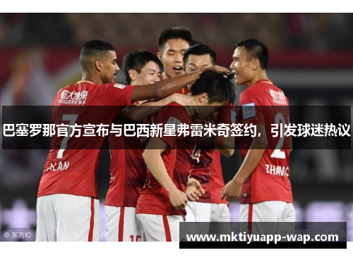 巴塞罗那官方宣布与巴西新星弗雷米奇签约，引发球迷热议