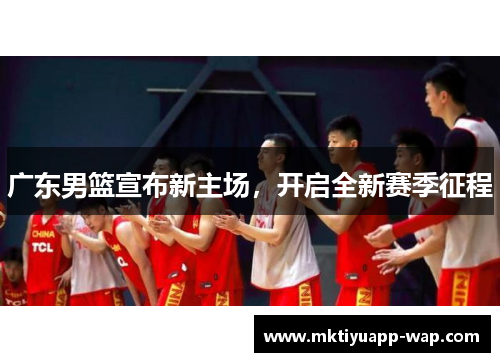 广东男篮宣布新主场，开启全新赛季征程