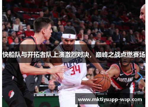 快船队与开拓者队上演激烈对决，巅峰之战点燃赛场