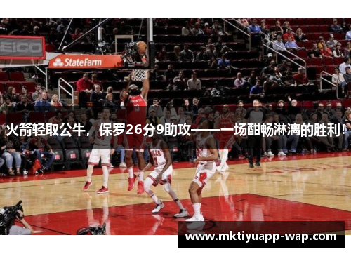 火箭轻取公牛，保罗26分9助攻——一场酣畅淋漓的胜利！