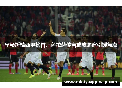 皇马折桂西甲榜首，萨拉赫传言或成冬窗引援焦点