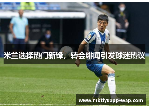米兰选择热门新锋，转会绯闻引发球迷热议