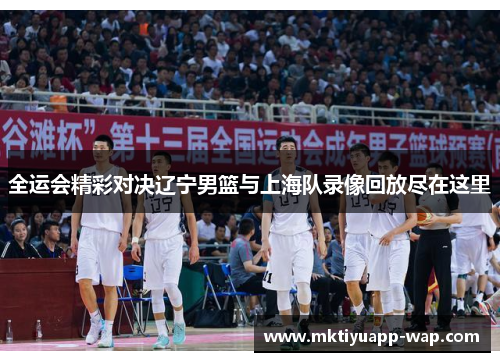 全运会精彩对决辽宁男篮与上海队录像回放尽在这里