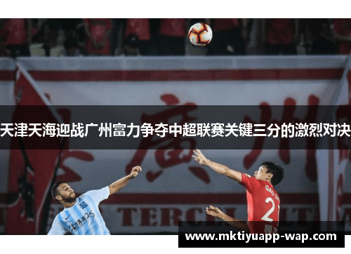 天津天海迎战广州富力争夺中超联赛关键三分的激烈对决