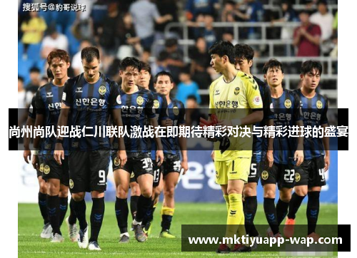 尚州尚队迎战仁川联队激战在即期待精彩对决与精彩进球的盛宴