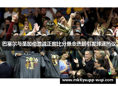 巴塞尔与圣加伦激战正酣比分悬念迭起引发球迷热议