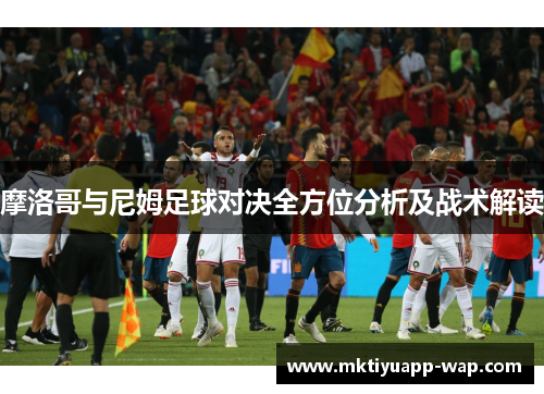 摩洛哥与尼姆足球对决全方位分析及战术解读