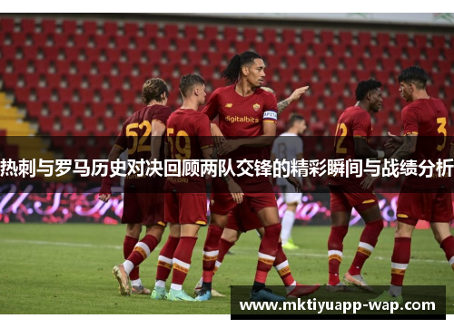热刺与罗马历史对决回顾两队交锋的精彩瞬间与战绩分析