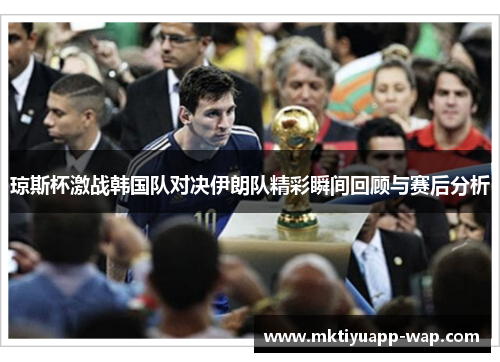 琼斯杯激战韩国队对决伊朗队精彩瞬间回顾与赛后分析