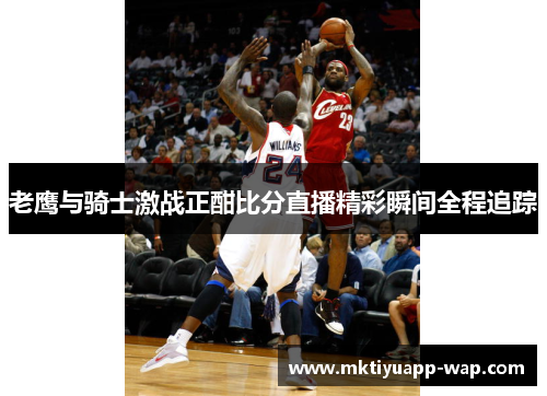 老鹰与骑士激战正酣比分直播精彩瞬间全程追踪