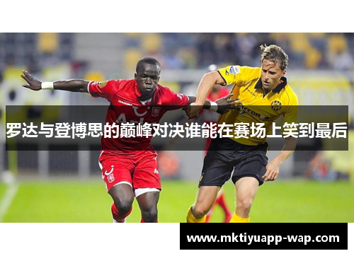 罗达与登博思的巅峰对决谁能在赛场上笑到最后