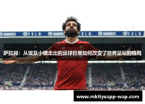 萨拉赫：从埃及小镇走出的足球巨星如何改变了世界足坛的格局