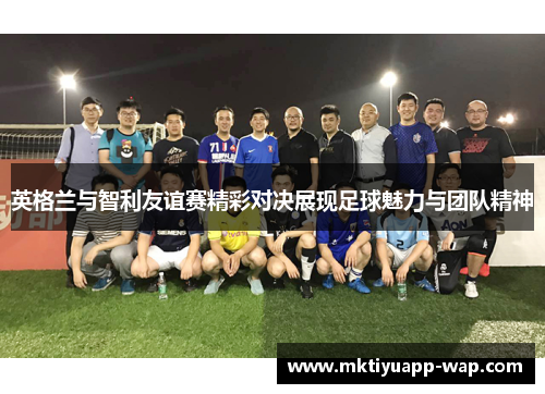 英格兰与智利友谊赛精彩对决展现足球魅力与团队精神