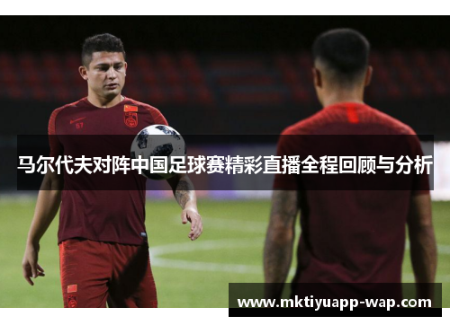 马尔代夫对阵中国足球赛精彩直播全程回顾与分析
