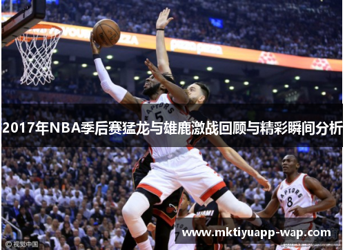 2017年NBA季后赛猛龙与雄鹿激战回顾与精彩瞬间分析